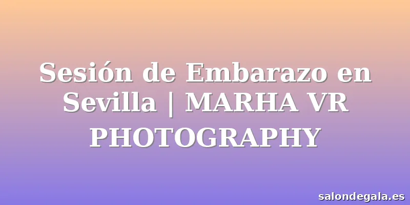 Sesión de Embarazo en Sevilla | MARHA VR PHOTOGRAPHY