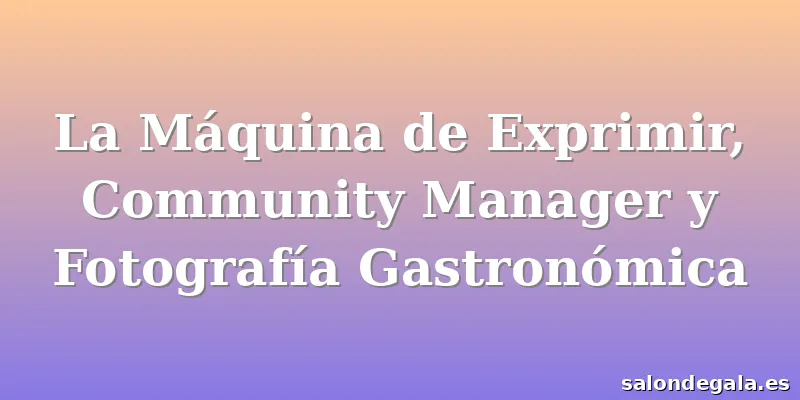 La Máquina de Exprimir, Community Manager y Fotografía Gastronómica