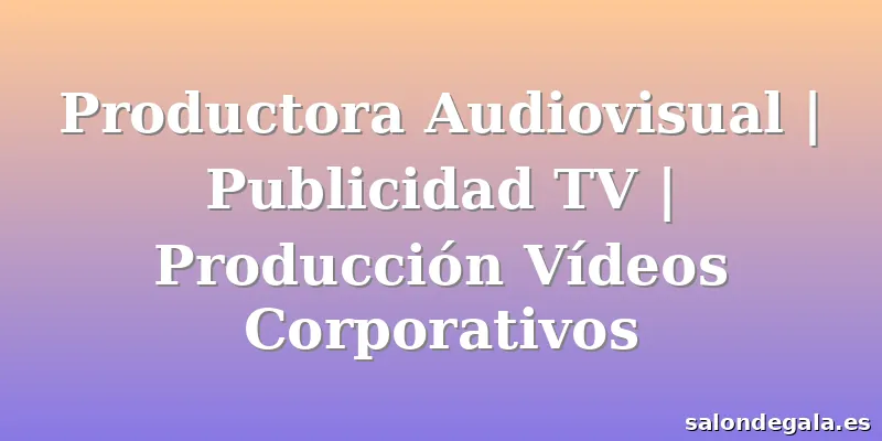 Productora Audiovisual | Publicidad TV | Producción Vídeos Corporativos