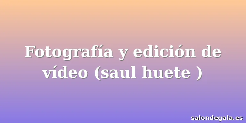 Fotografía y edición de vídeo (saul huete )