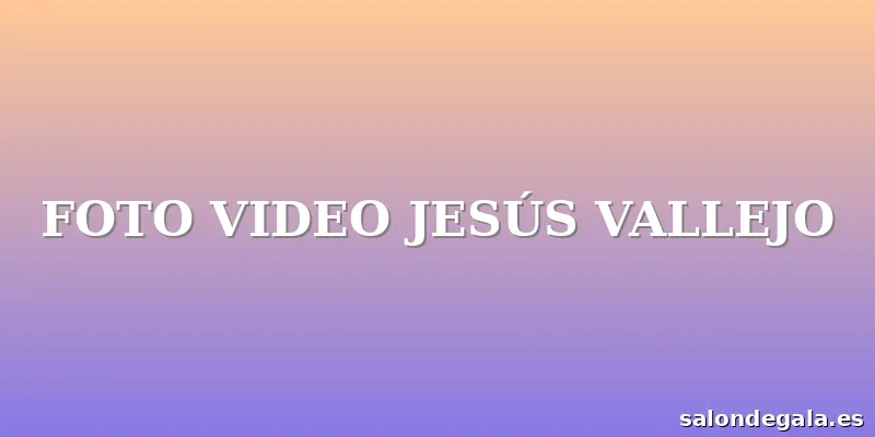 FOTO VIDEO JESÚS VALLEJO