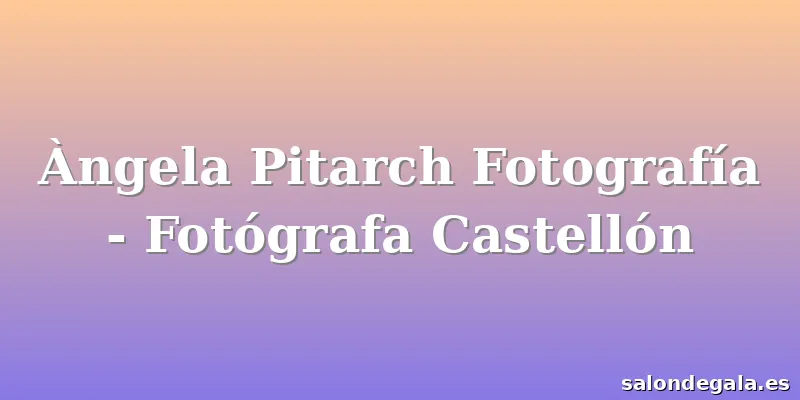 Àngela Pitarch Fotografía - Fotógrafa Castellón