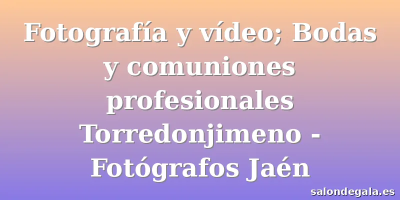 Fotografía y vídeo; Bodas y comuniones profesionales Torredonjimeno - Fotógrafos Jaén