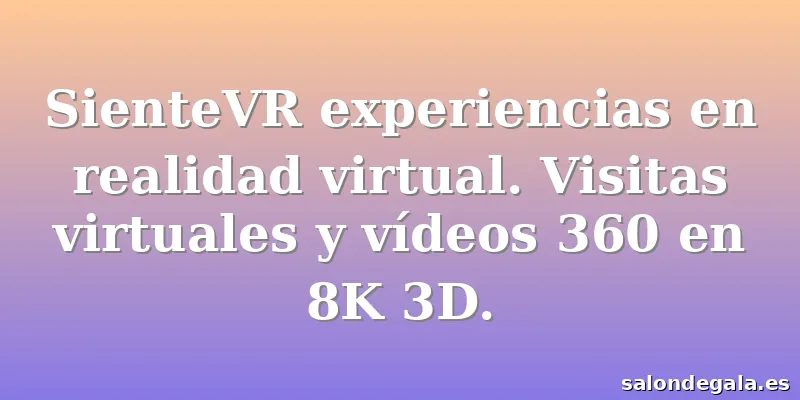 SienteVR experiencias en realidad virtual. Visitas virtuales y vídeos 360 en 8K 3D.