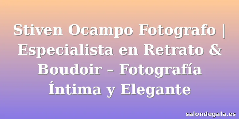 Stiven Ocampo Fotografo | Especialista en Retrato & Boudoir – Fotografía Íntima y Elegante