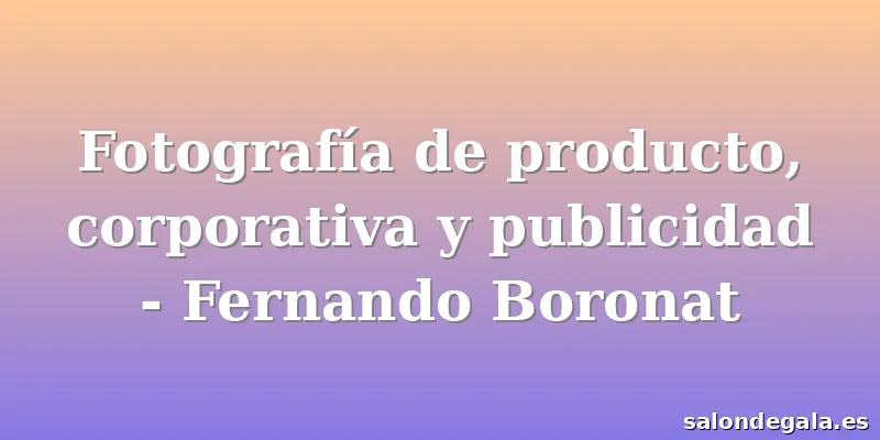 Fotografía de producto, corporativa y publicidad - Fernando Boronat