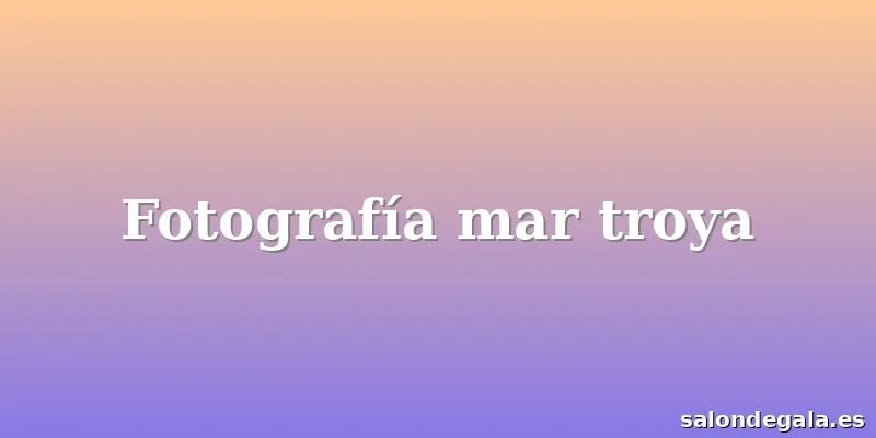 Fotografía mar troya
