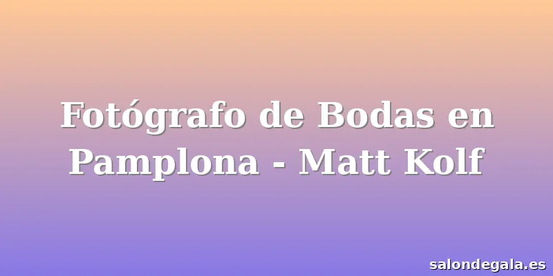 Fotógrafo de Bodas en Pamplona - Matt Kolf