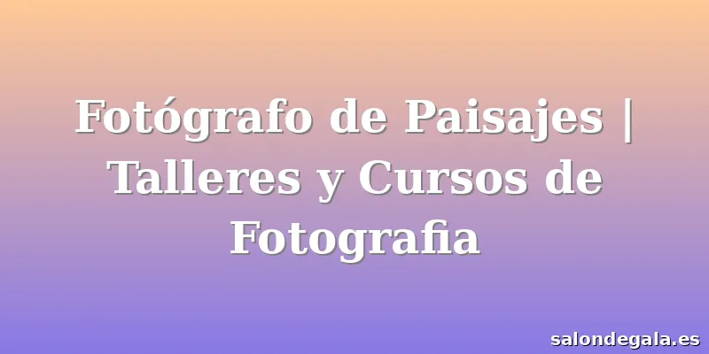 Fotógrafo de Paisajes | Talleres y Cursos de Fotografia