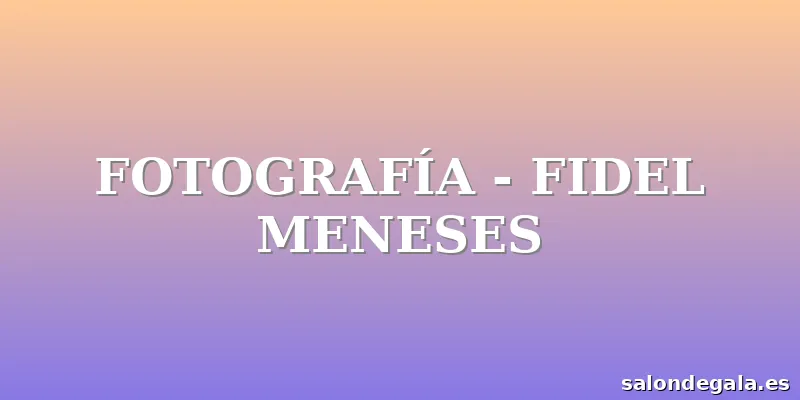 FOTOGRAFÍA - FIDEL MENESES
