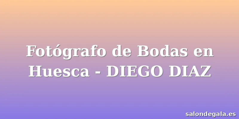 Fotógrafo de Bodas en Huesca - DIEGO DIAZ